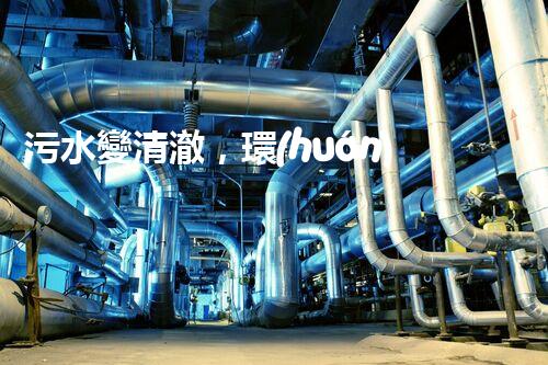 污水變清澈，環(huán)境更美好！一種革命性的處理方法到底是什么？